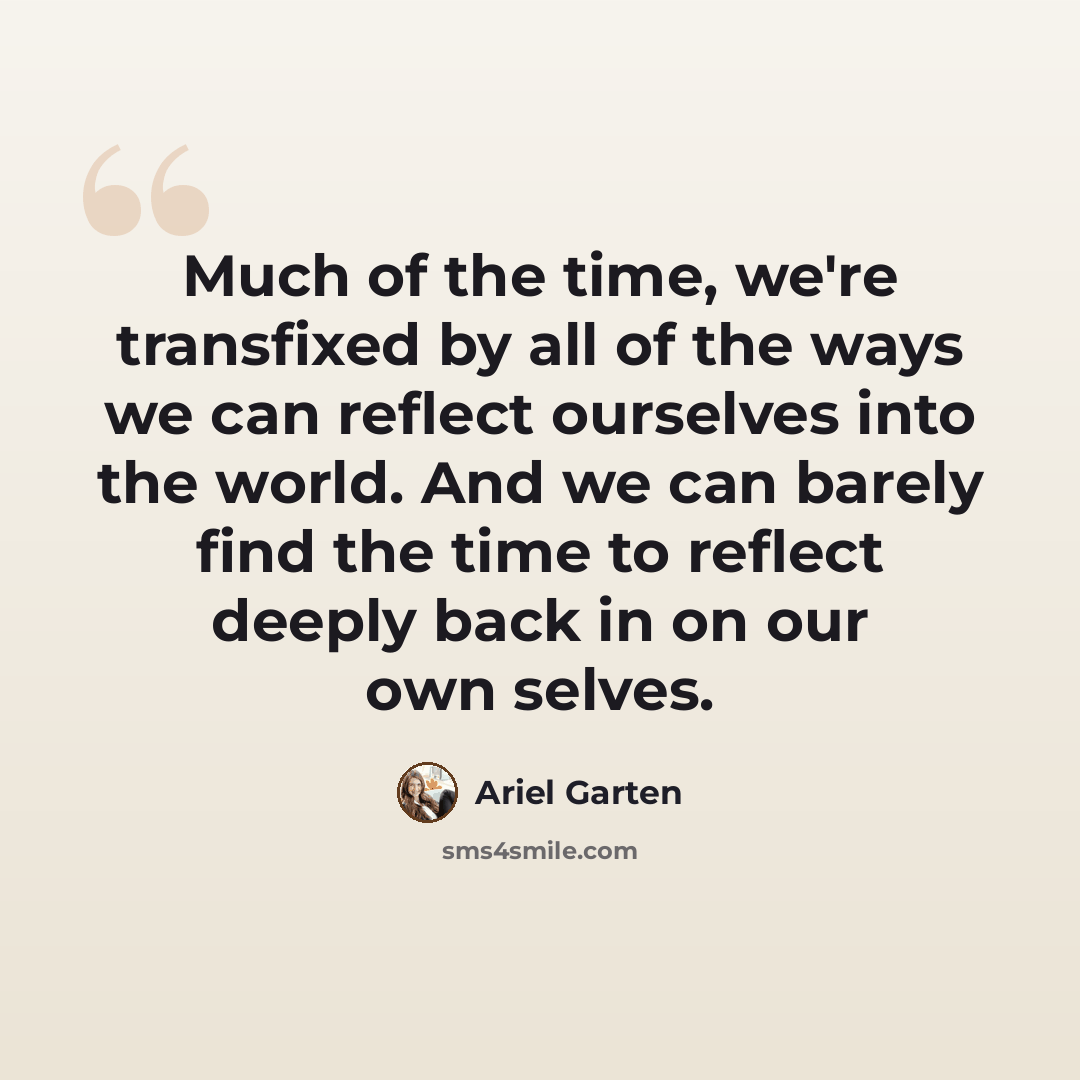 “Much of the time, we're transfixed by all of the ways we can reflect ourselves into the world. And we can barely find the time to reflect deeply back in on our own selves.” quote by Ariel Garten