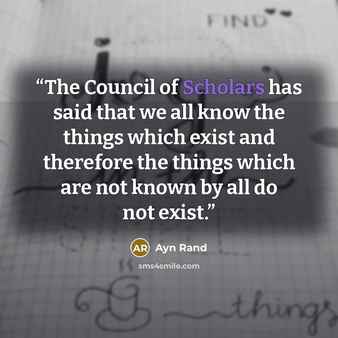 “The Council of Scholars has said that we all know the things which exist and therefore the things which are not known by all do not exist.” quote by Ayn Rand