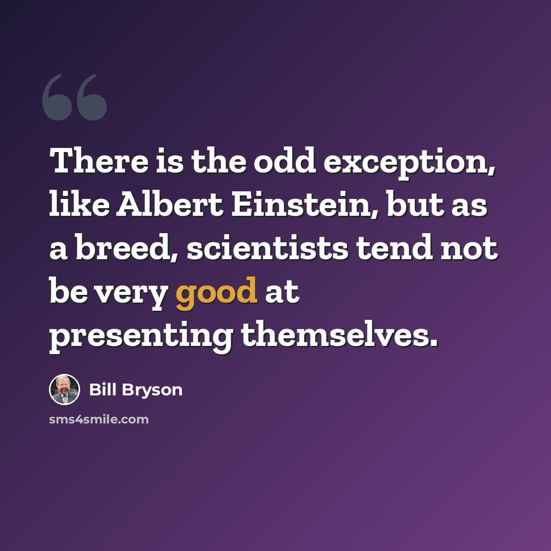 “There is the odd exception, like Albert Einstein, but as a breed, scientists tend not be very good at presenting themselves.” quote by Bill Bryson