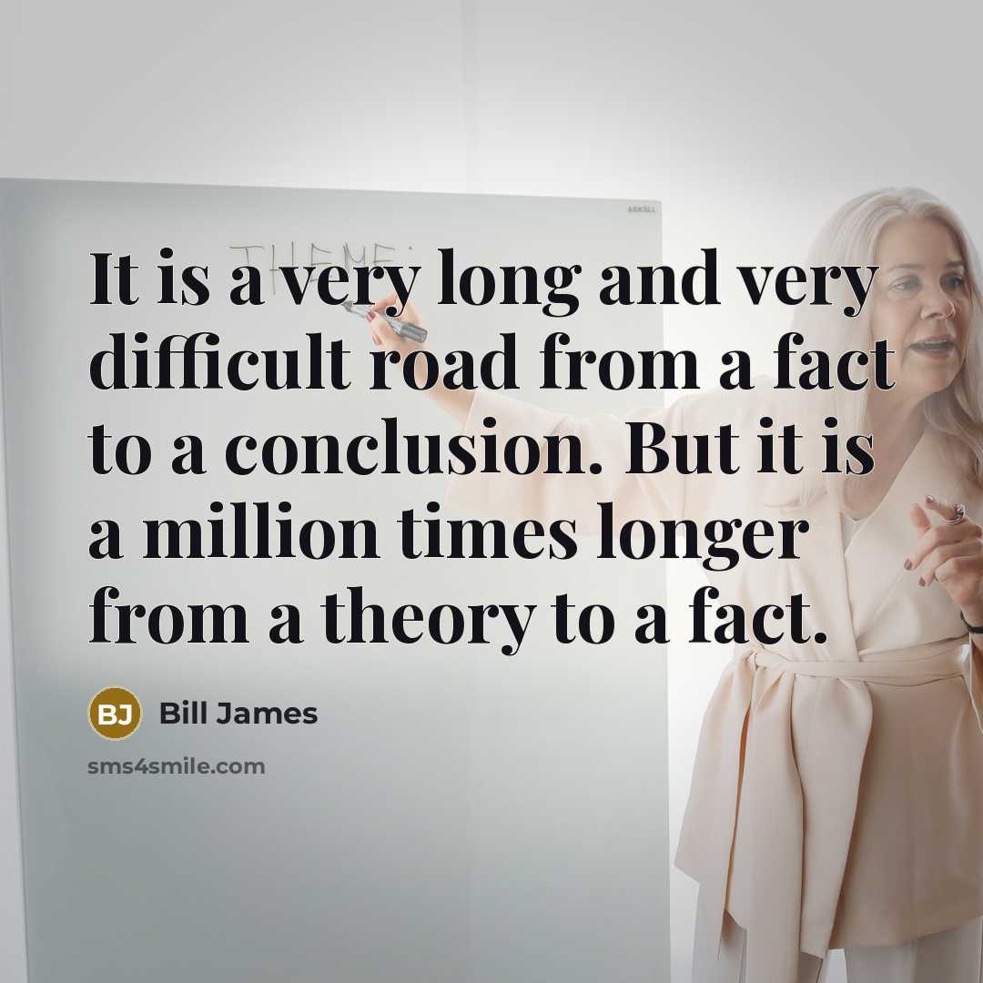 “It is a very long and very difficult road from a fact to a conclusion. But it is a million times longer from a theory to a fact.” quote by Bill James