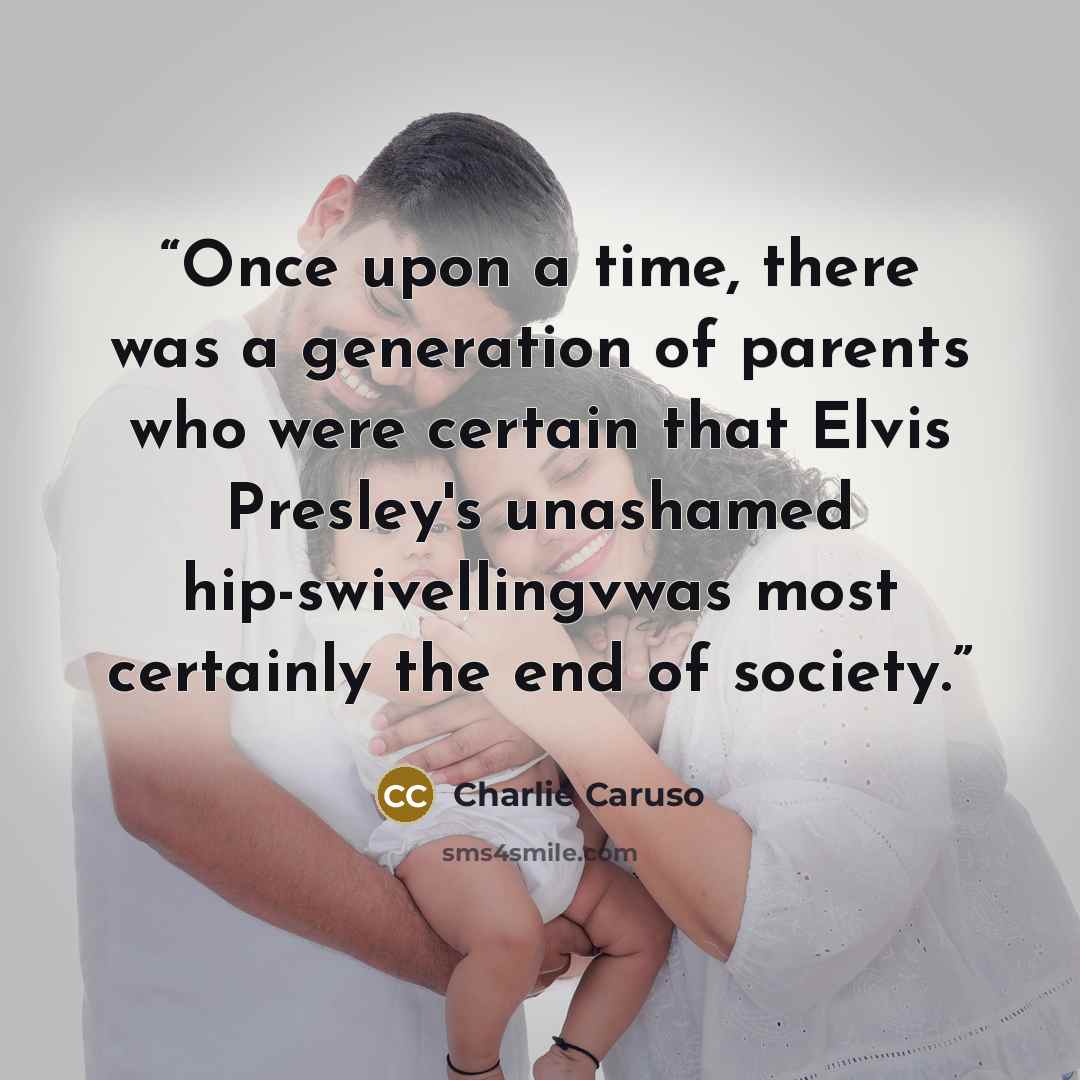 “Once upon a time, there was a generation of parents who were certain that Elvis Presley's unashamed hip-swivellingvwas most certainly the end of society.” quote by Charlie Caruso