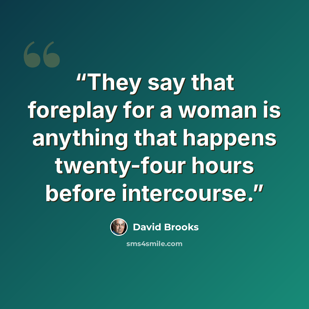 “They say that foreplay for a woman is anything that happens twenty-four hours before intercourse.” quote by David Brooks