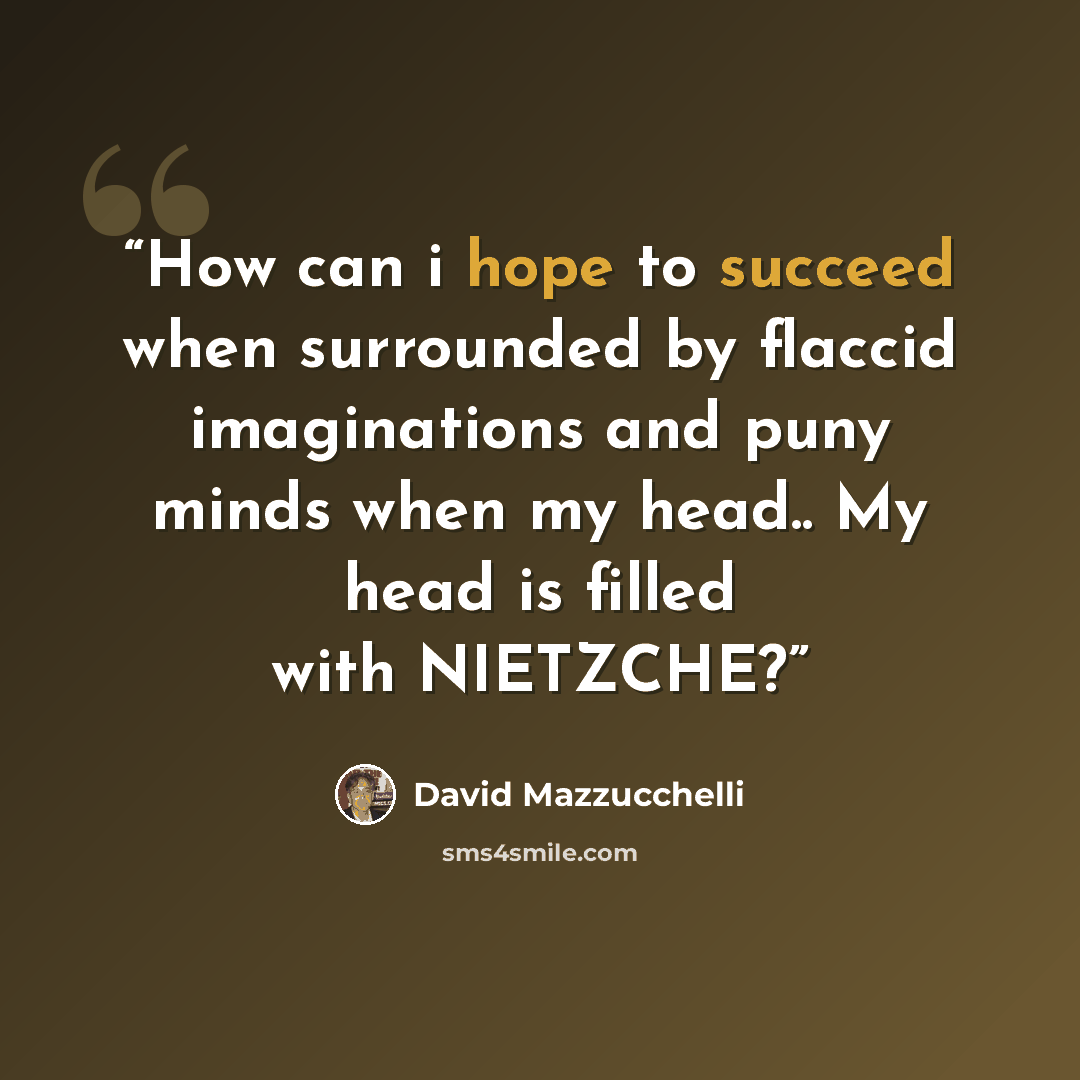“How can i hope to succeed when surrounded by flaccid imaginations and puny minds when my head.. My head is filled with NIETZCHE?” quote by David Mazzucchelli