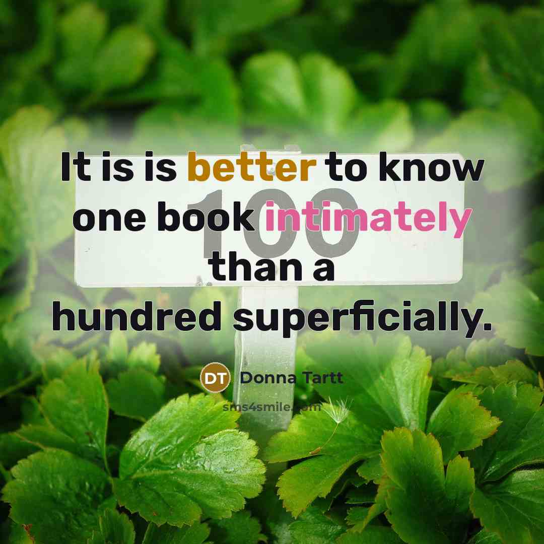“It is is better to know one book intimately than a hundred superficially.” quote by Donna Tartt