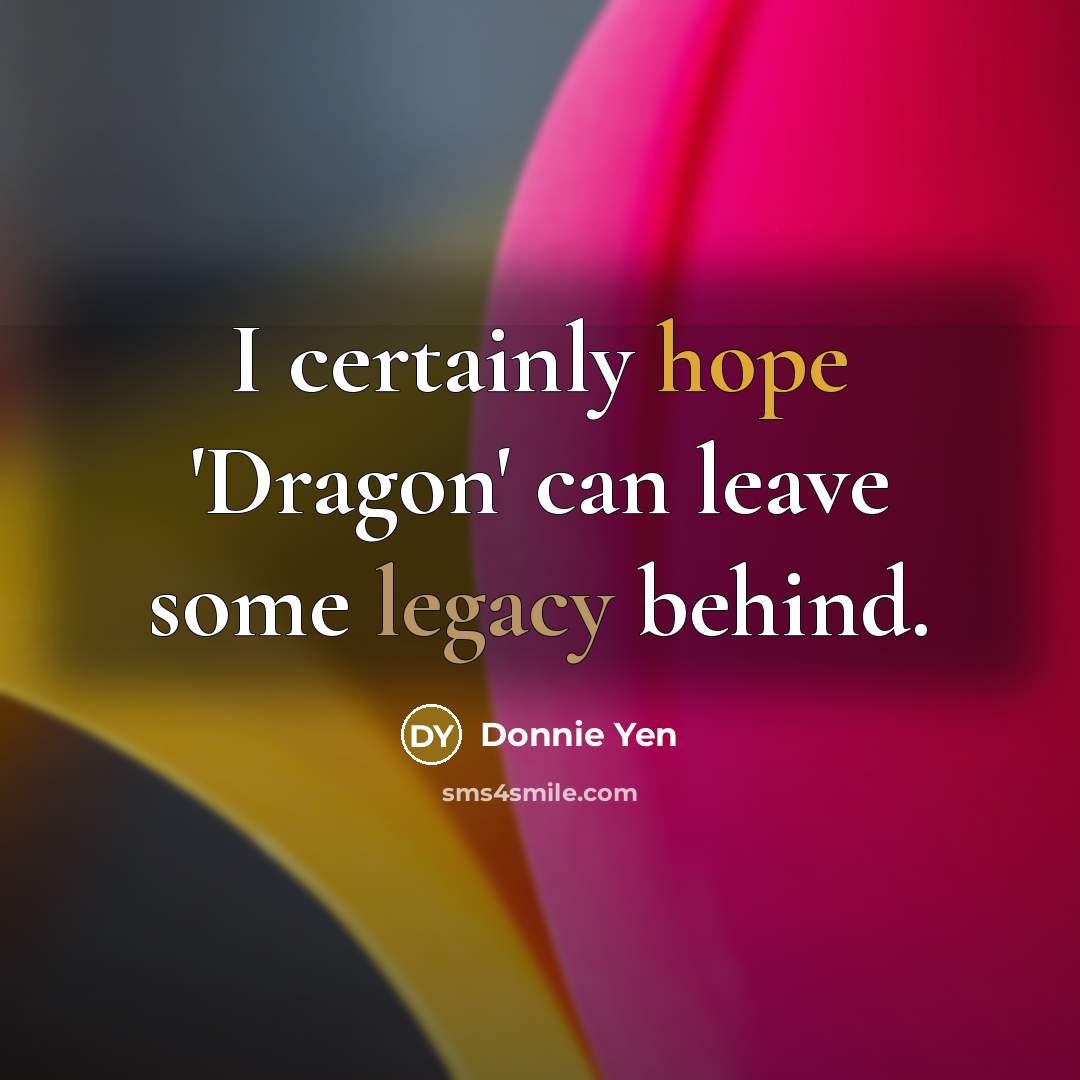 “I certainly hope 'Dragon' can leave some legacy behind.” quote by Donnie Yen