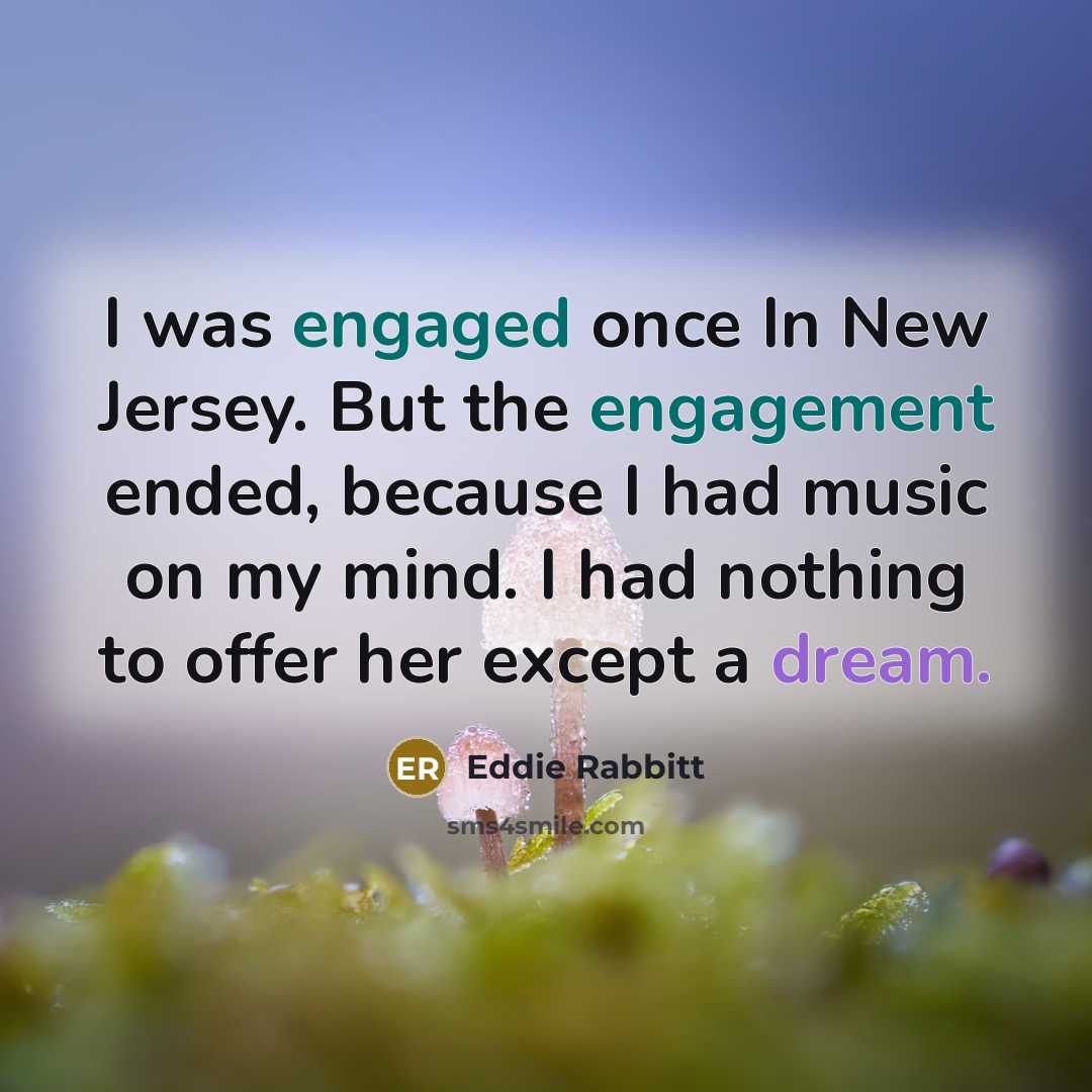 “I was engaged once In New Jersey. But the engagement ended, because I had music on my mind. I had nothing to offer her except a dream.” quote by Eddie Rabbitt
