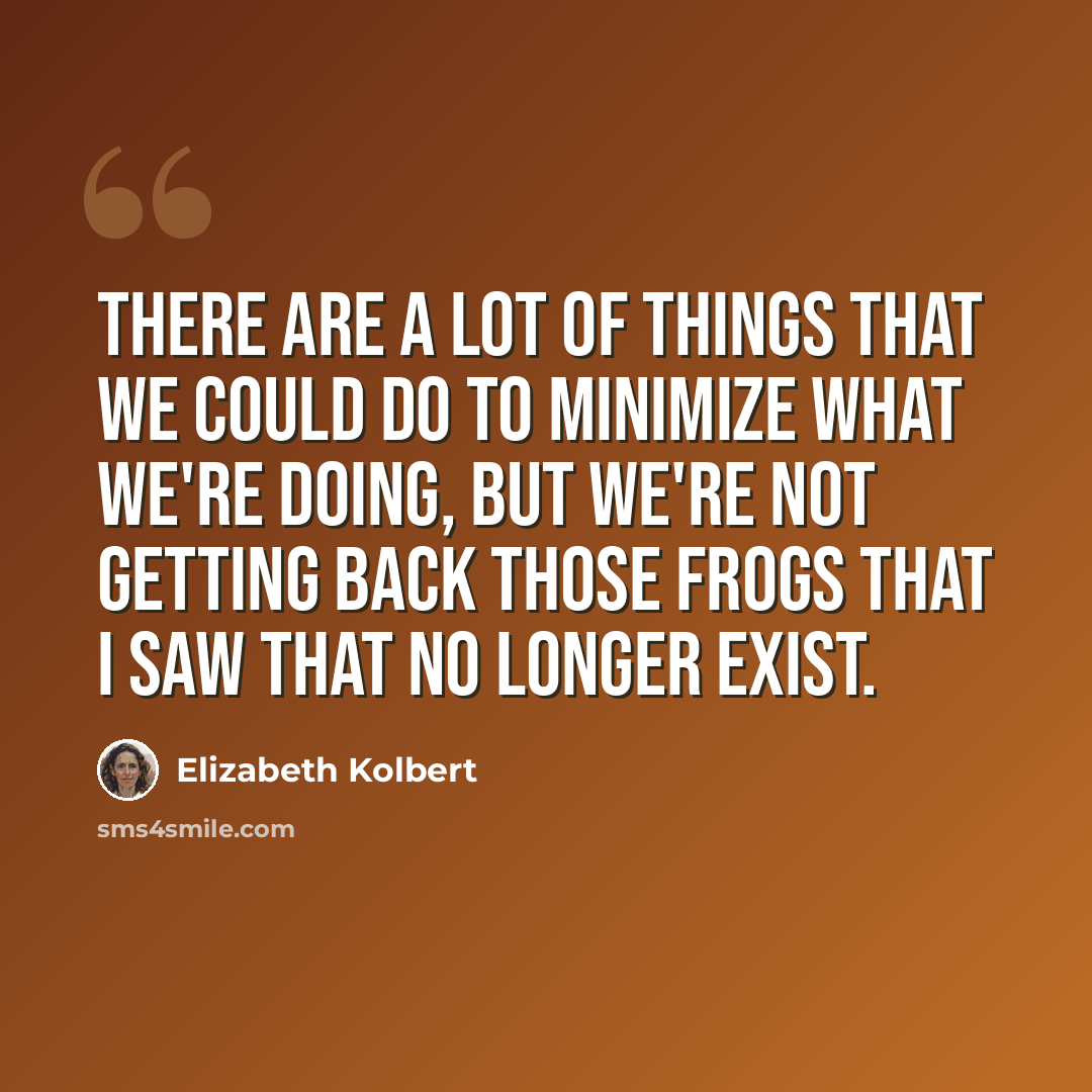 “There are a lot of things that we could do to minimize what we're doing, but we're not getting back those frogs that I saw that no longer exist.” quote by Elizabeth Kolbert