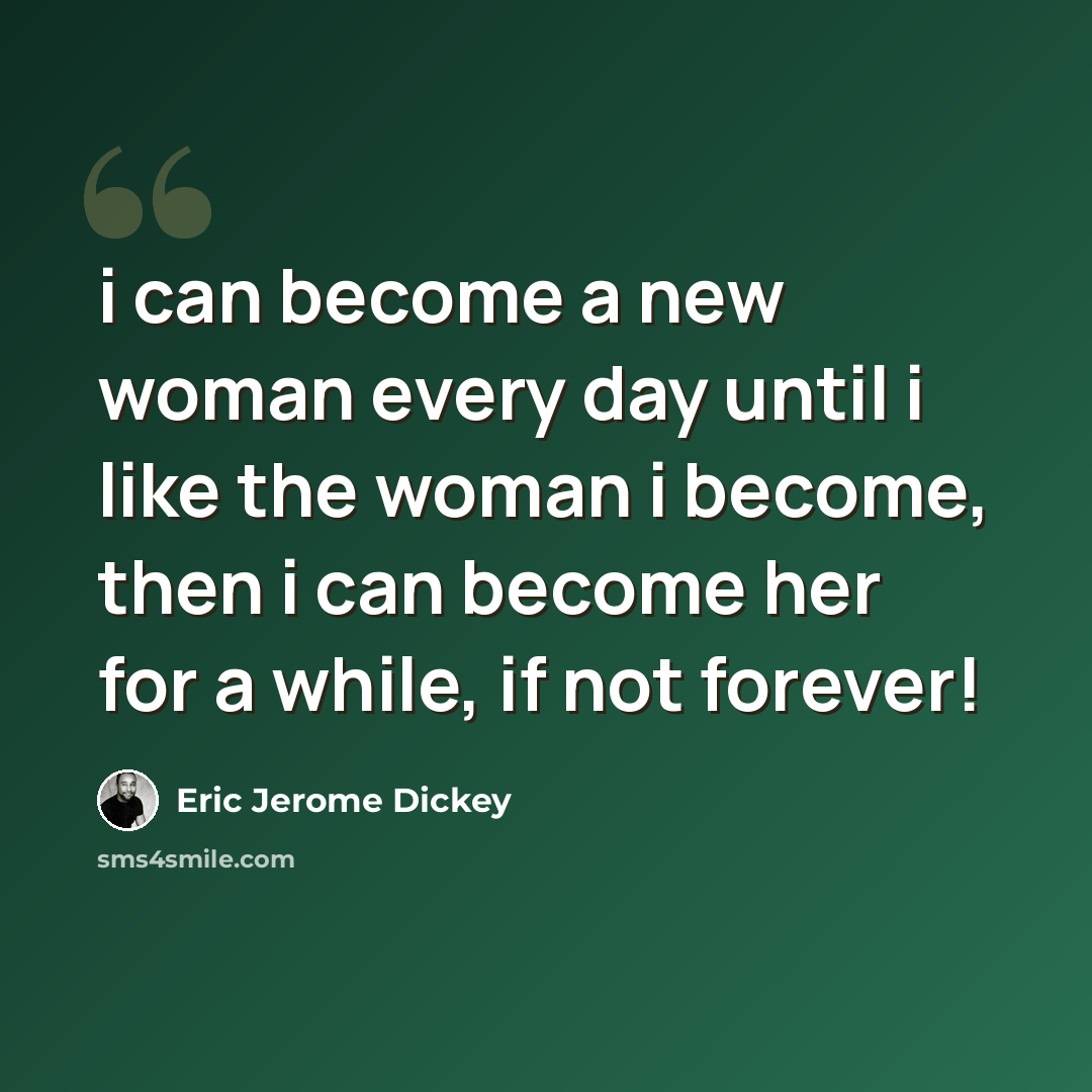 “i can become a new woman every day until i like the woman i become, then i can become her for a while, if not forever!” quote by Eric Jerome Dickey