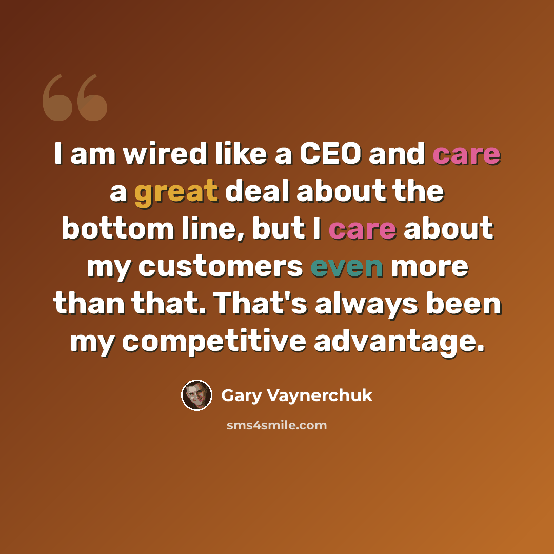 “I am wired like a CEO and care a great deal about the bottom line, but I care about my customers even more than that. That's always been my competitive advantage.” quote by Gary Vaynerchuk