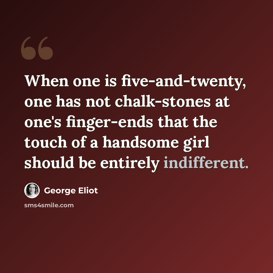 “When one is five-and-twenty, one has not chalk-stones at one's finger-ends that the touch of a handsome girl should be entirely indifferent.” quote by George Eliot