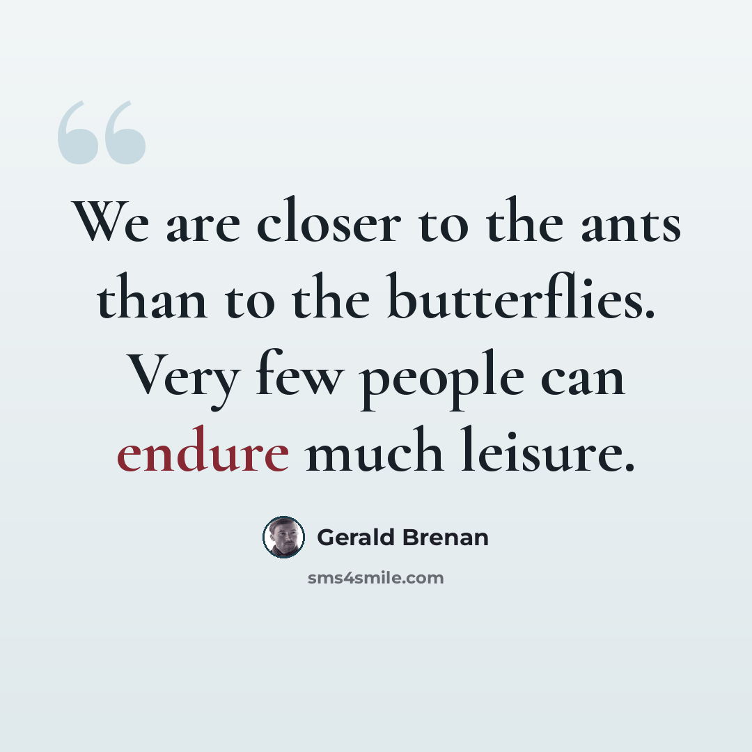 “We are closer to the ants than to the butterflies. Very few people can endure much leisure.” quote by Gerald Brenan