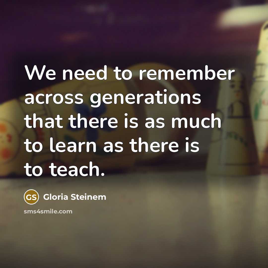 “We need to remember across generations that there is as much to learn as there is to teach.” quote by Gloria Steinem