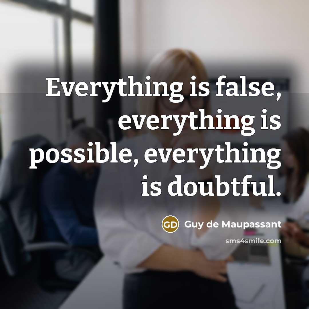 “Everything is false, everything is possible, everything is doubtful.” quote by Guy de Maupassant