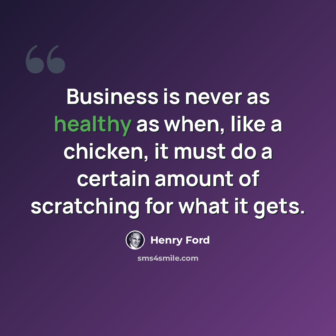 “Business is never as healthy as when, like a chicken, it must do a certain amount of scratching for what it gets.” quote by Henry Ford