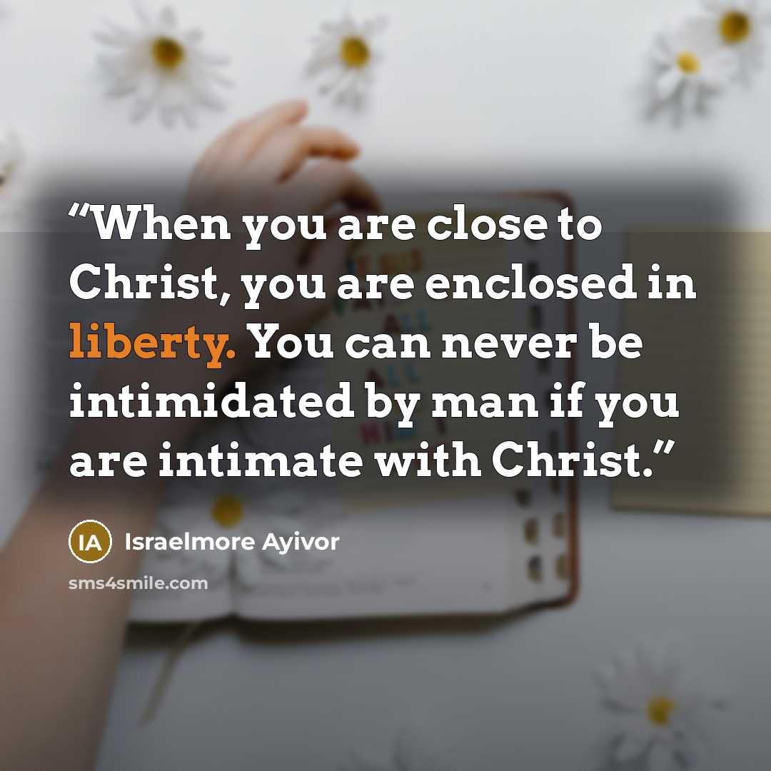 “When you are close to Christ, you are enclosed in liberty. You can never be intimidated by man if you are intimate with Christ.” quote by Israelmore Ayivor