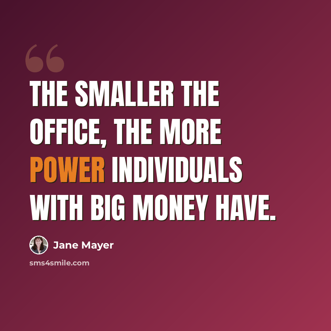 “The smaller the office, the more power individuals with big money have.” quote by Jane Mayer