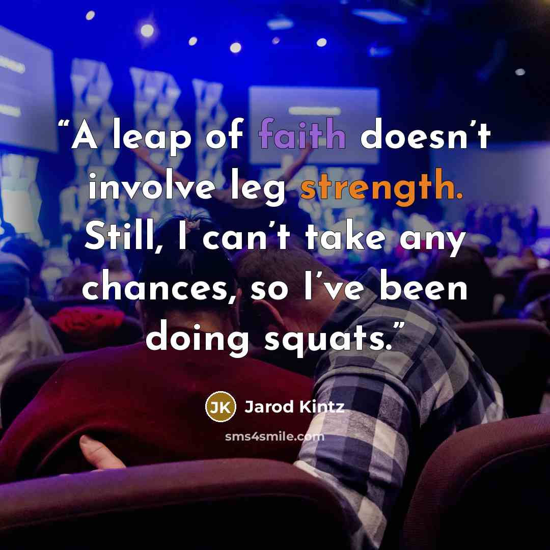 “A leap of faith doesn’t involve leg strength. Still, I can’t take any chances, so I’ve been doing squats.” quote by Jarod Kintz