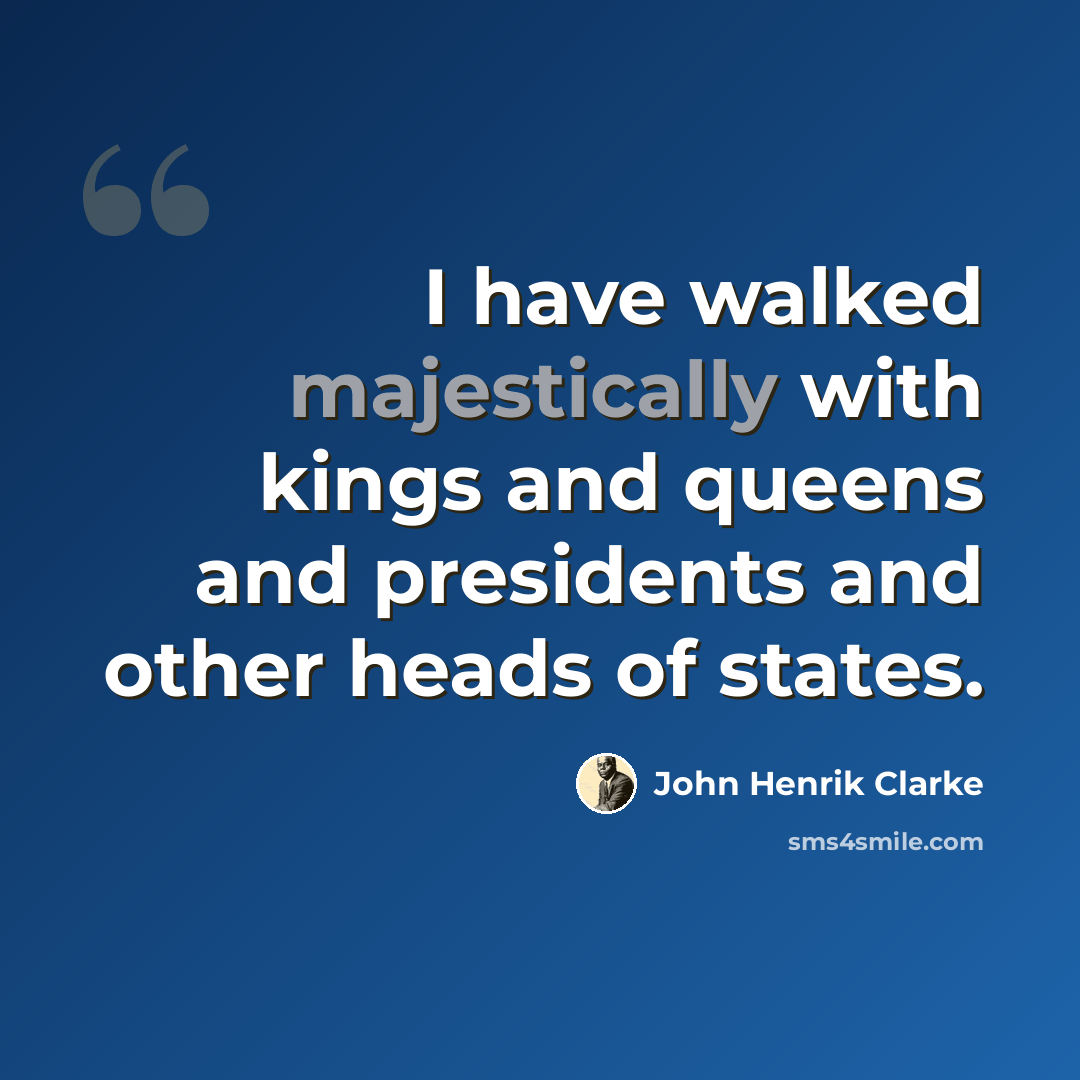 “I have walked majestically with kings and queens and presidents and other heads of states.” quote by John Henrik Clarke