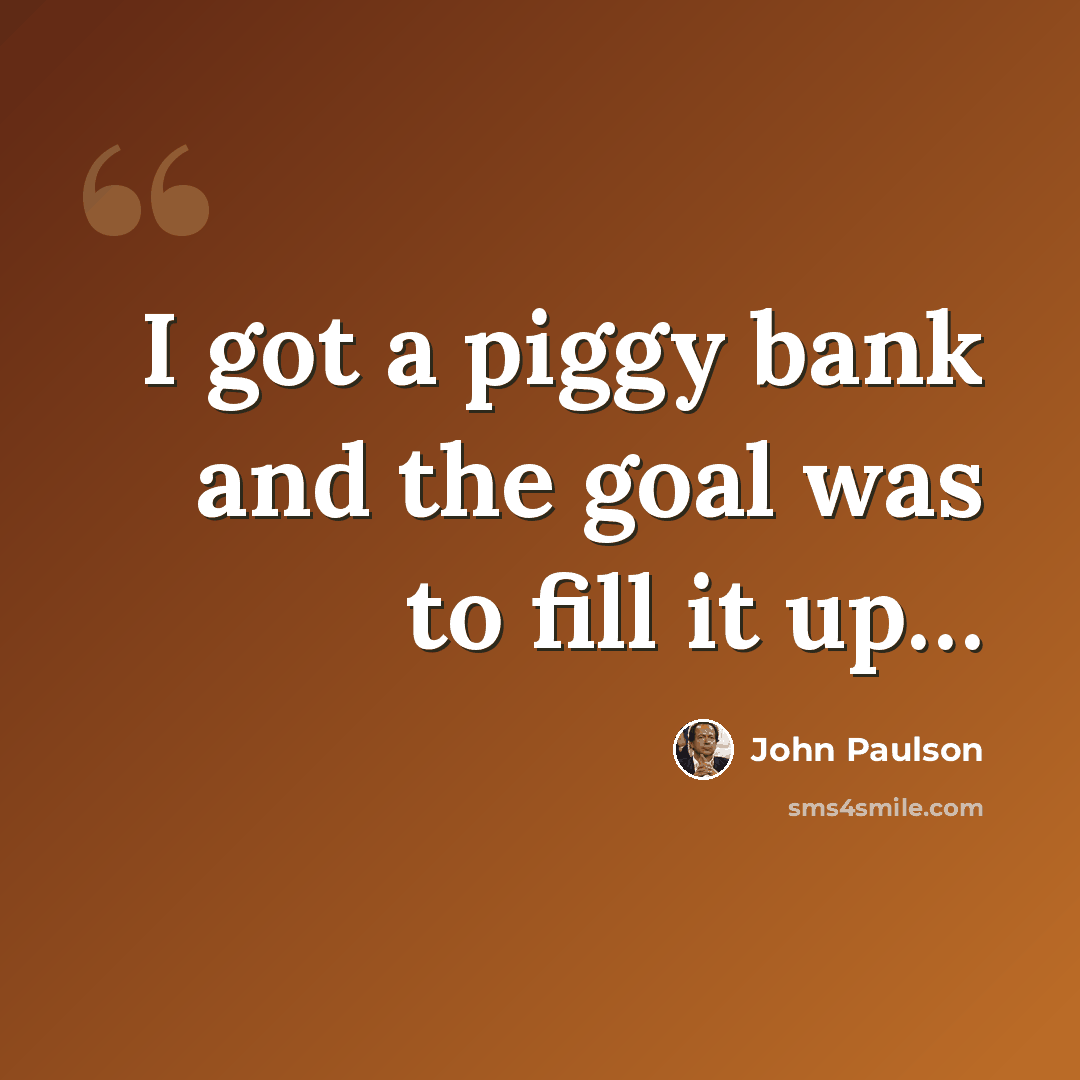“I got a piggy bank and the goal was to fill it up…” quote by John Paulson