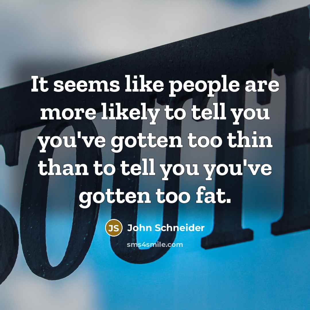 “It seems like people are more likely to tell you you've gotten too thin than to tell you you've gotten too fat.” quote by John Schneider
