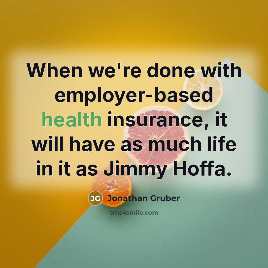 “When we're done with employer-based health insurance, it will have as much life in it as Jimmy Hoffa.” quote by Jonathan Gruber
