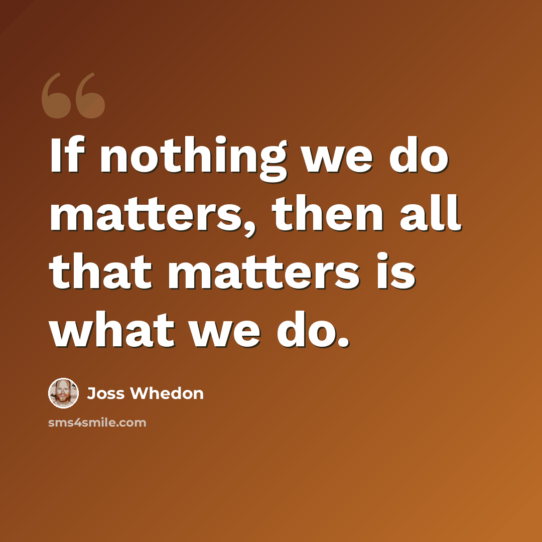 “If nothing we do matters, then all that matters is what we do.” quote by Joss Whedon