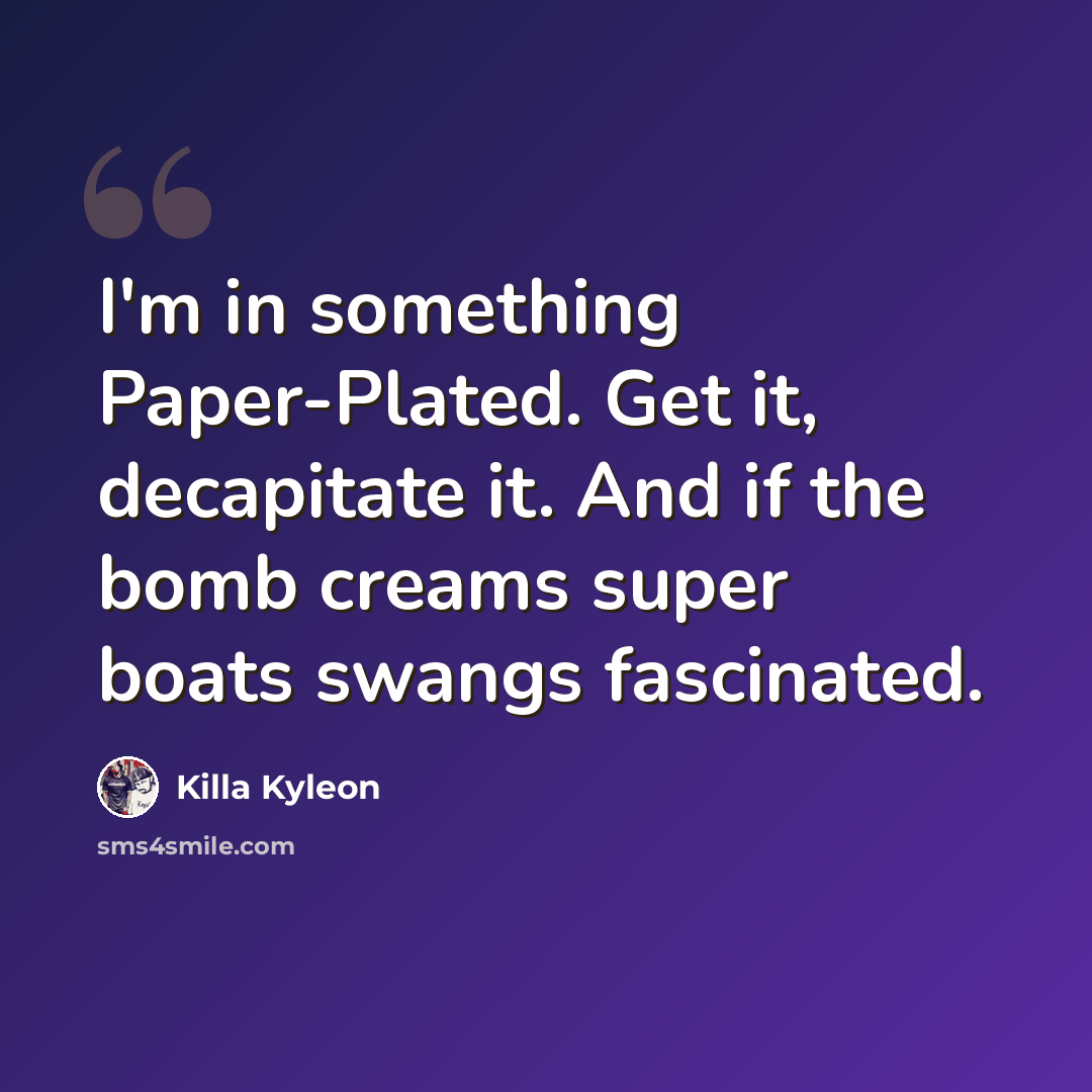 “I'm in something Paper-Plated. Get it, decapitate it. And if the bomb creams super boats swangs fascinated.” quote by Killa Kyleon