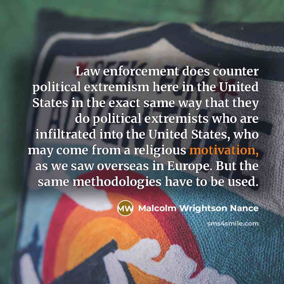 “Law enforcement does counter political extremism here in the United States in the exact same way that they do political extremists who are infiltrated into the United States, who may come from a religious motivation, as we saw overseas in Europe. But the same methodologies have to be used.” quote by Malcolm Wrightson Nance