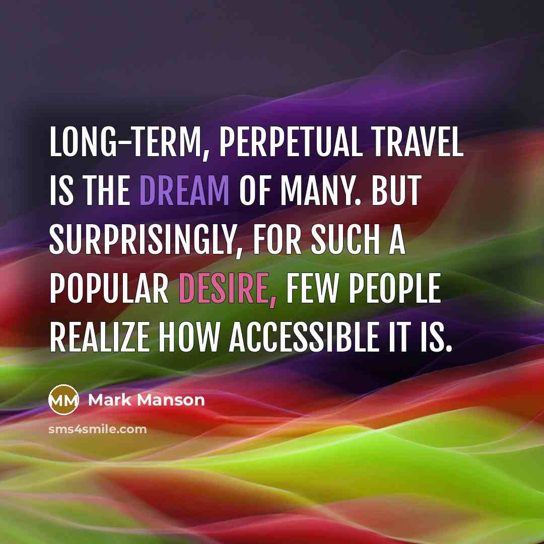 “Long-term, perpetual travel is the dream of many. But surprisingly, for such a popular desire, few people realize how accessible it is.” quote by Mark Manson