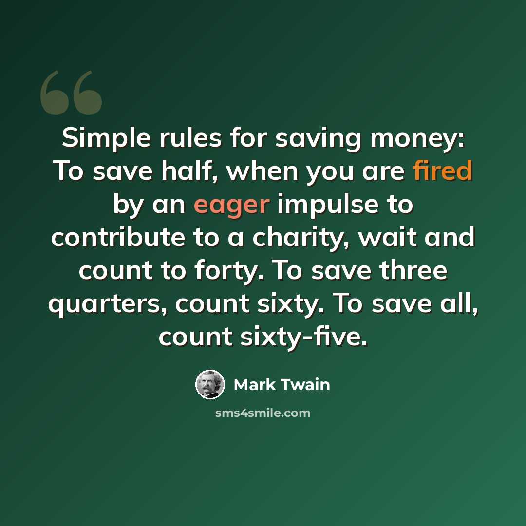 “Simple rules for saving money: To save half, when you are fired by an eager impulse to contribute to a charity, wait and count to forty. To save three quarters, count sixty. To save all, count sixty-five.” quote by Mark Twain