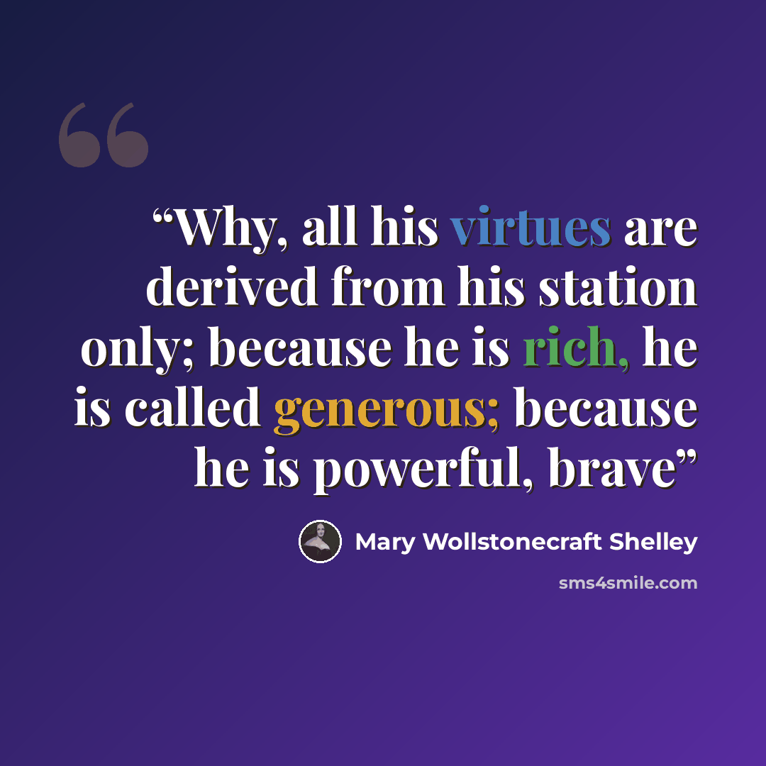“Why, all his virtues are derived from his station only; because he is rich, he is called generous; because he is powerful, brave” quote by Mary Wollstonecraft Shelley