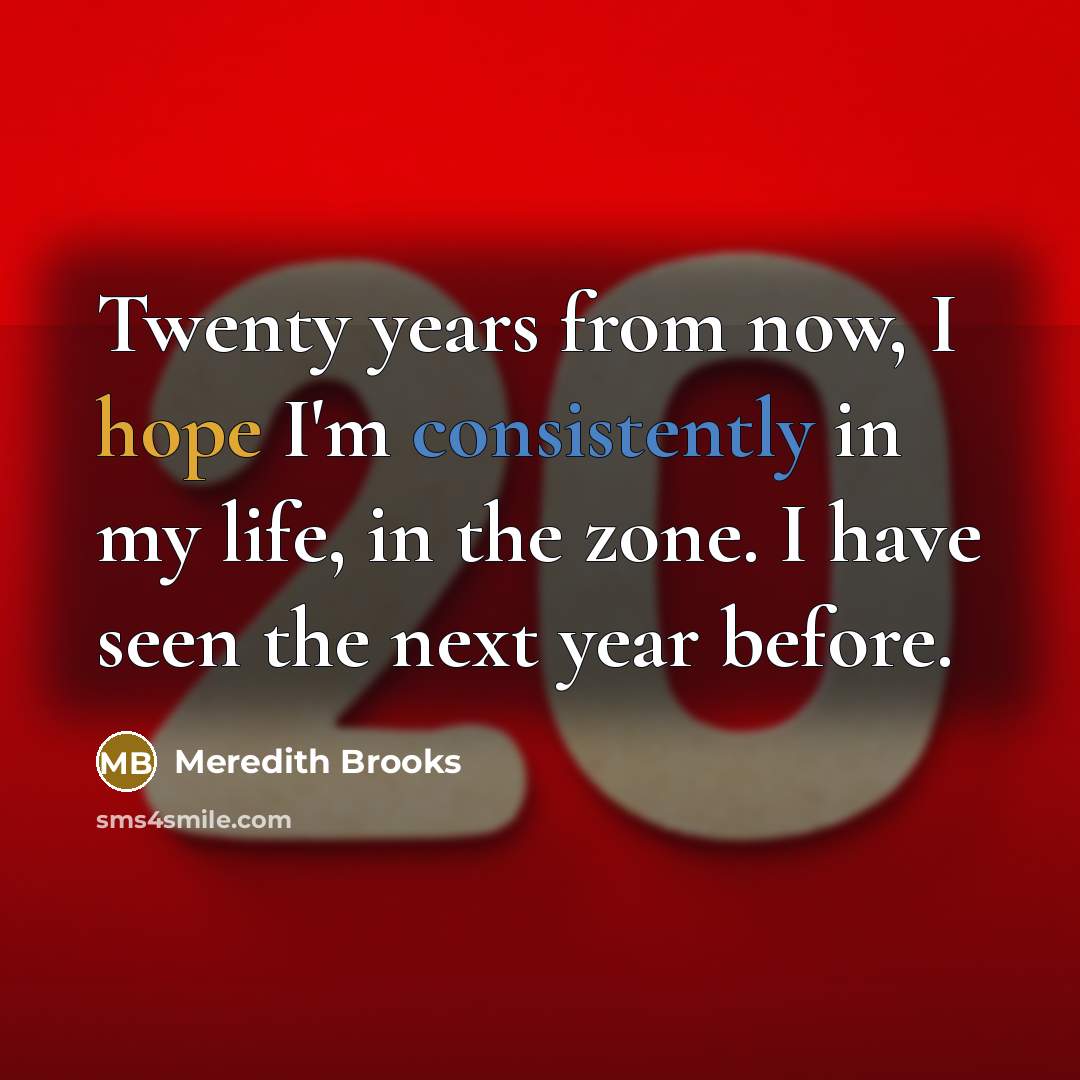 “Twenty years from now, I hope I'm consistently in my life, in the zone. I have seen the next year before.” quote by Meredith Brooks