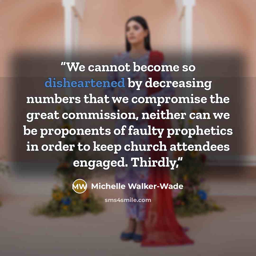 “We cannot become so disheartened by decreasing numbers that we compromise the great commission, neither can we be proponents of faulty prophetics in order to keep church attendees engaged. Thirdly,” quote by Michelle Walker-Wade
