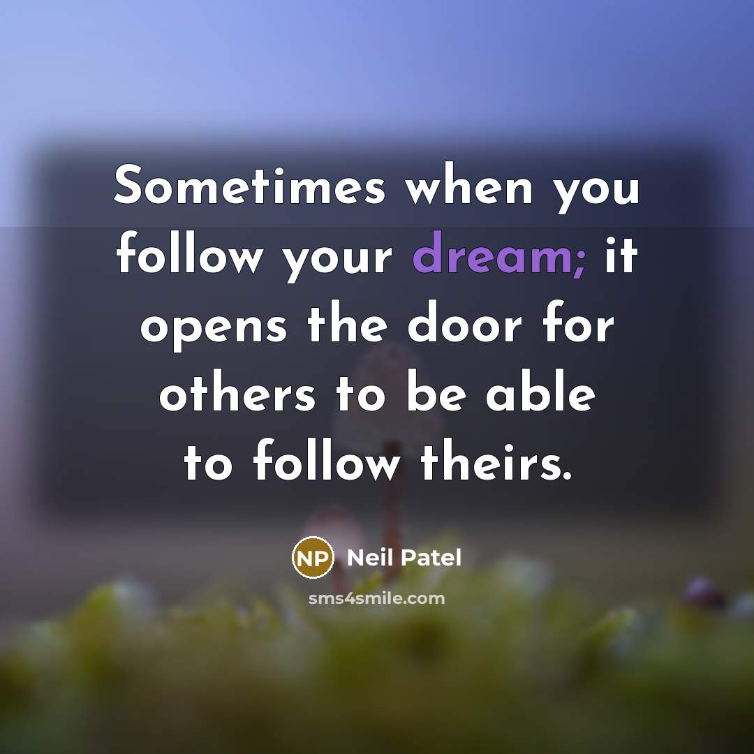 “Sometimes when you follow your dream; it opens the door for others to be able to follow theirs.” quote by Neil Patel