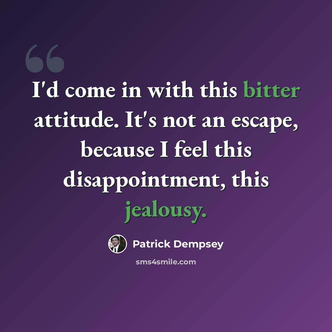 “I'd come in with this bitter attitude. It's not an escape, because I feel this disappointment, this jealousy.” quote by Patrick Dempsey