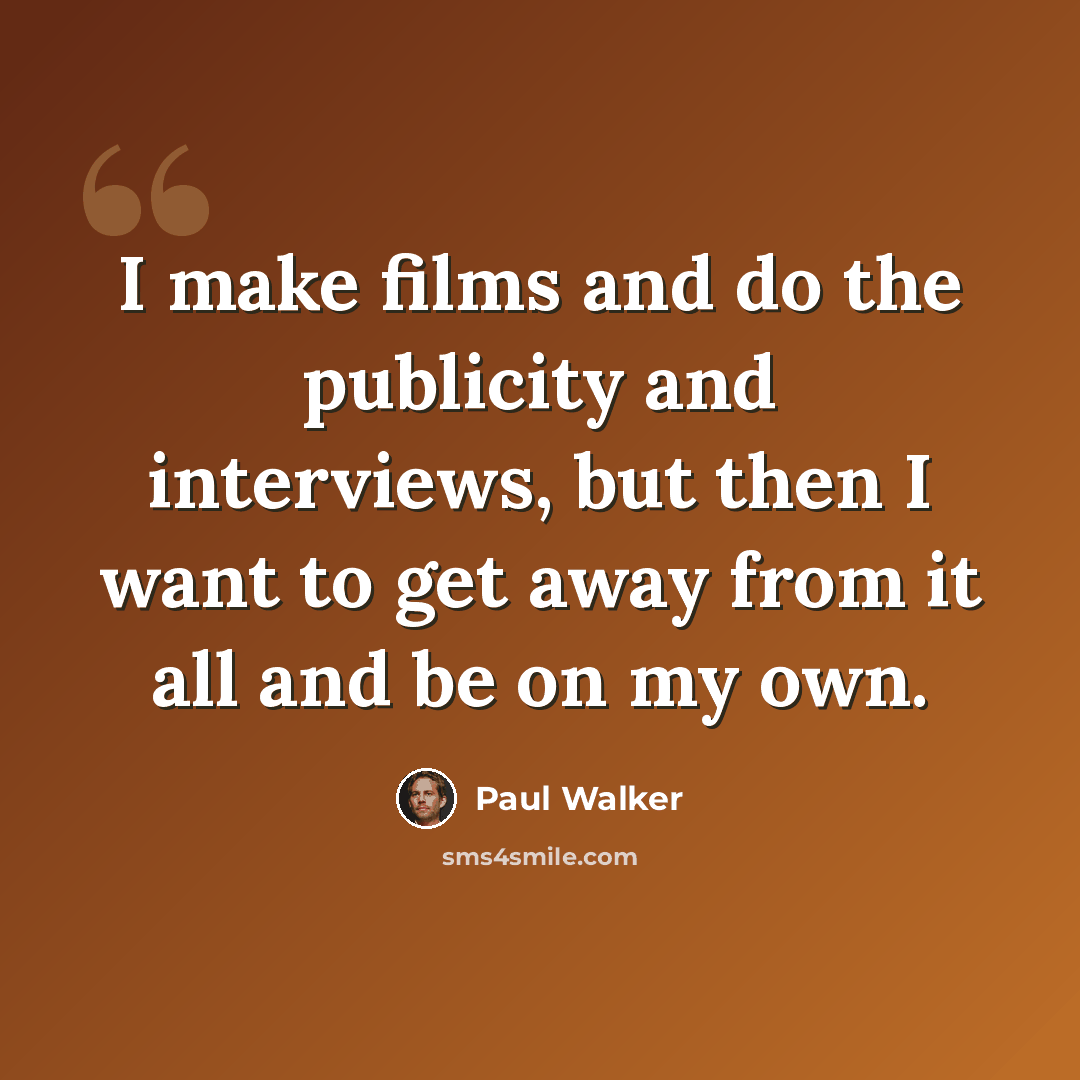“I make films and do the publicity and interviews, but then I want to get away from it all and be on my own.” quote by Paul Walker