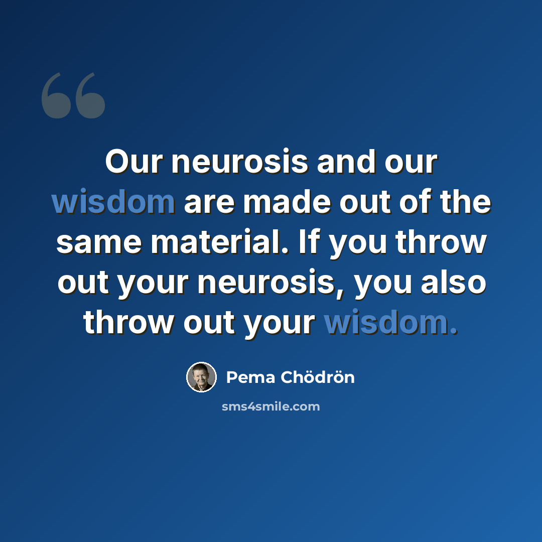 “Our neurosis and our wisdom are made out of the same material. If you throw out your neurosis, you also throw out your wisdom.” quote by Pema Chodron