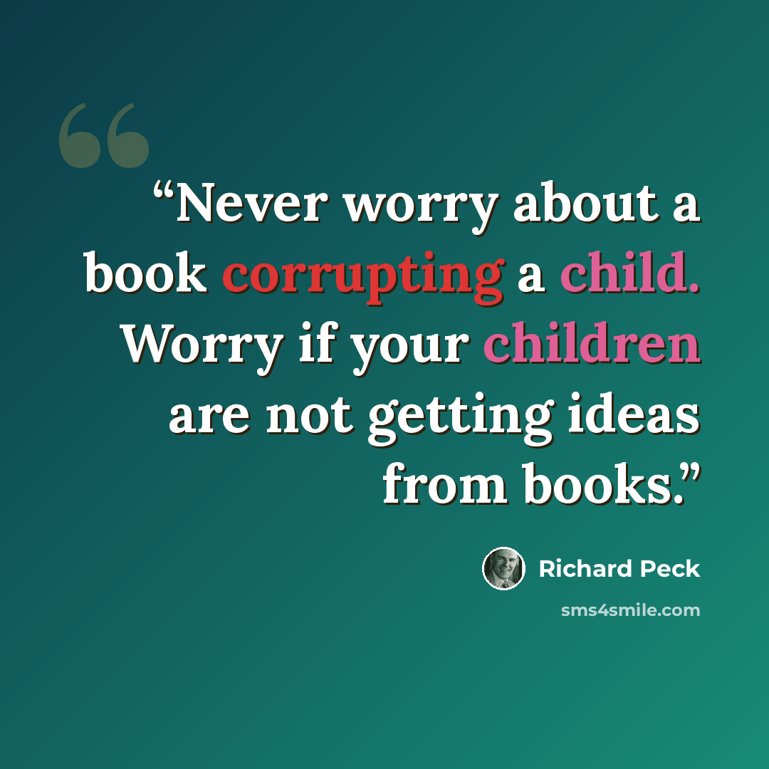 “Never worry about a book corrupting a child. Worry if your children are not getting ideas from books.” quote by Richard Peck