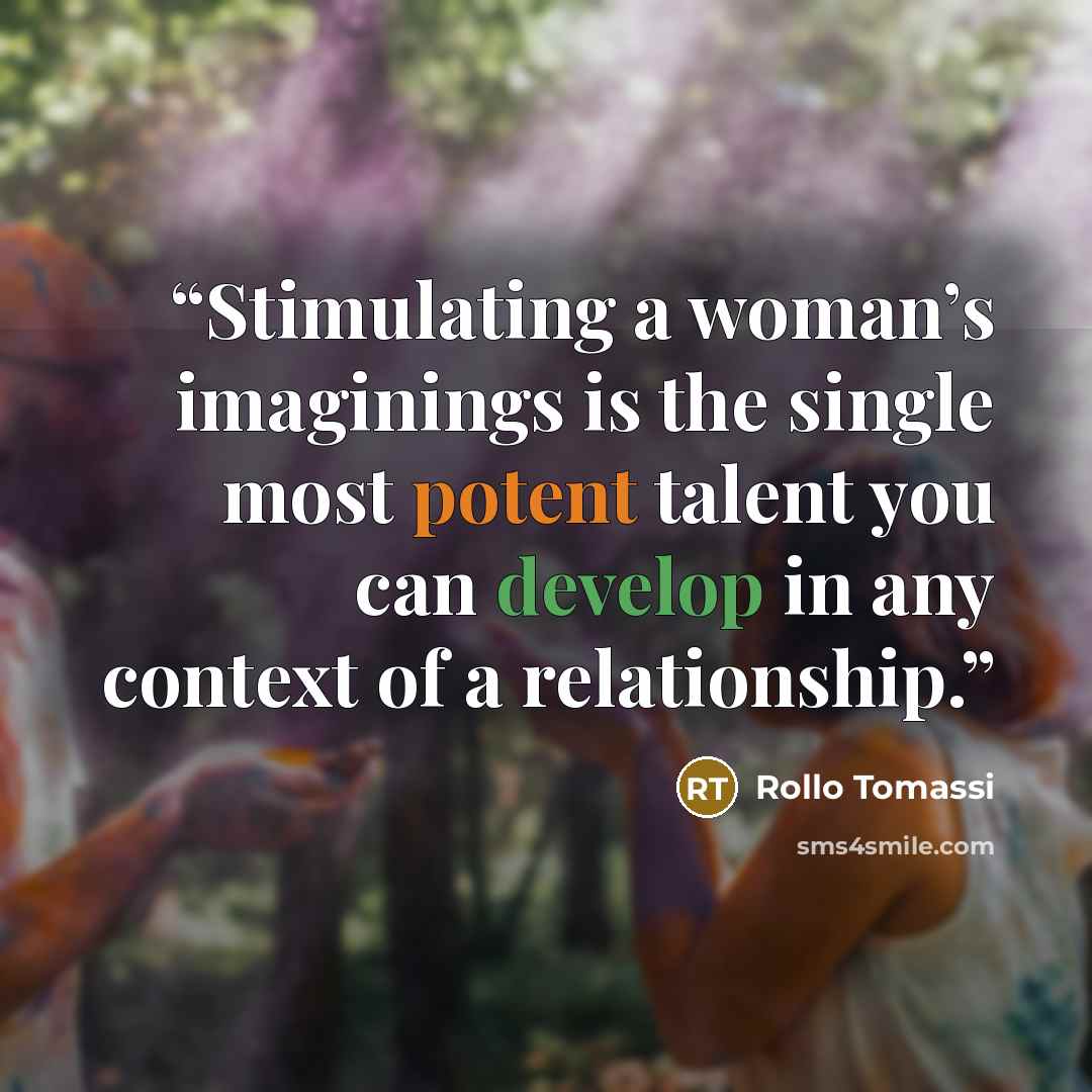 “Stimulating a woman’s imaginings is the single most potent talent you can develop in any context of a relationship.” quote by Rollo Tomassi