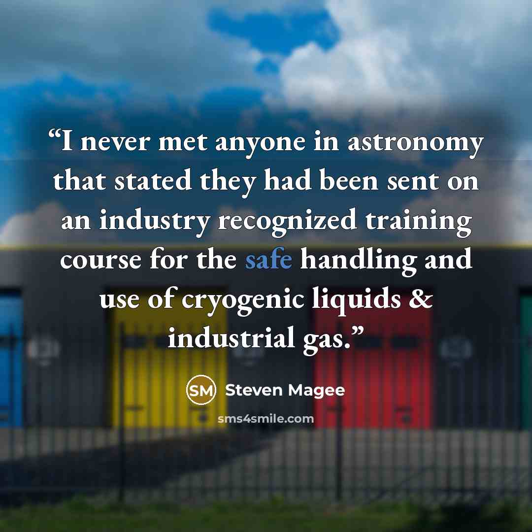 “I never met anyone in astronomy that stated they had been sent on an industry recognized training course for the safe handling and use of cryogenic liquids & industrial gas.” quote by Steven Magee