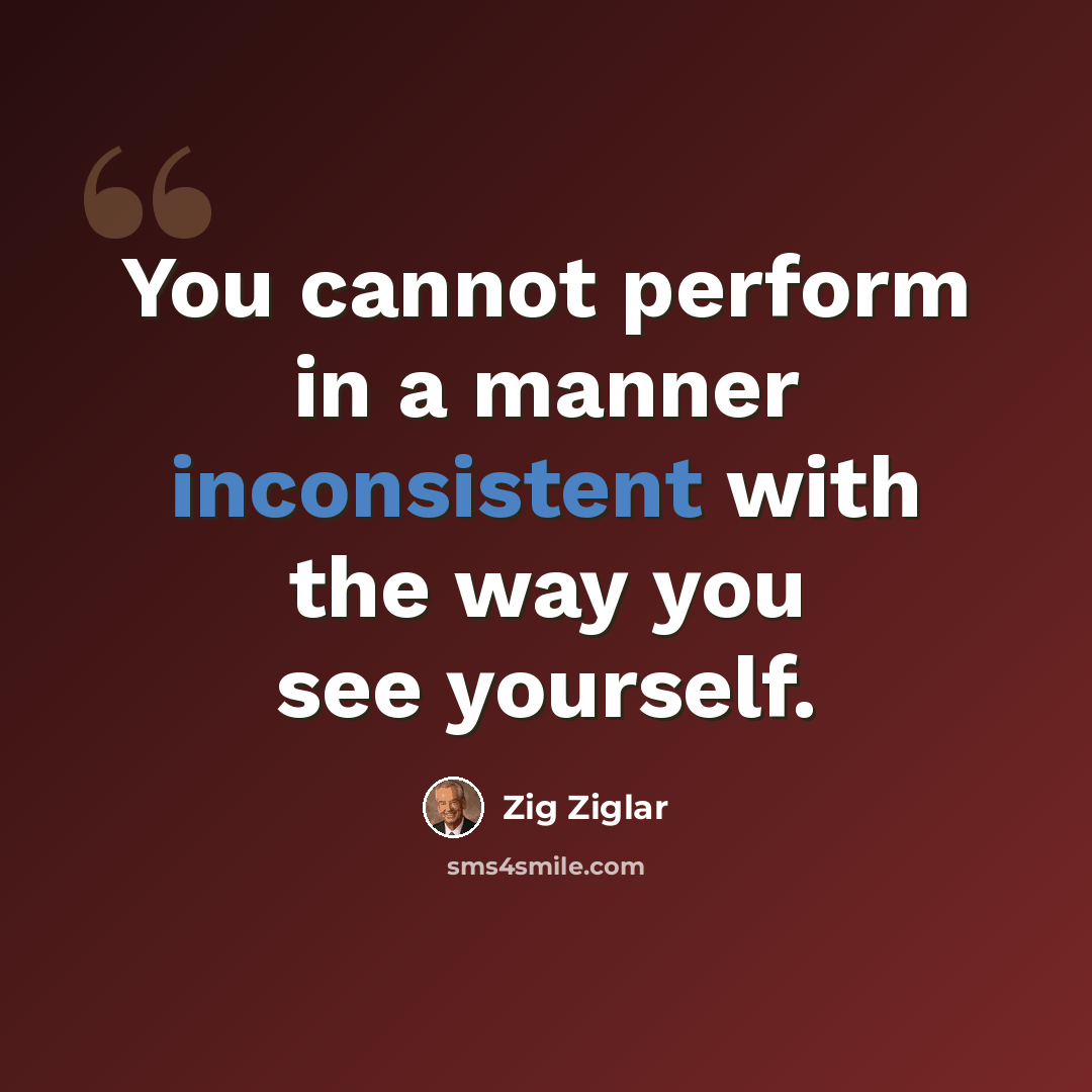 “You cannot perform in a manner inconsistent with the way you see yourself.” quote by Zig Ziglar
