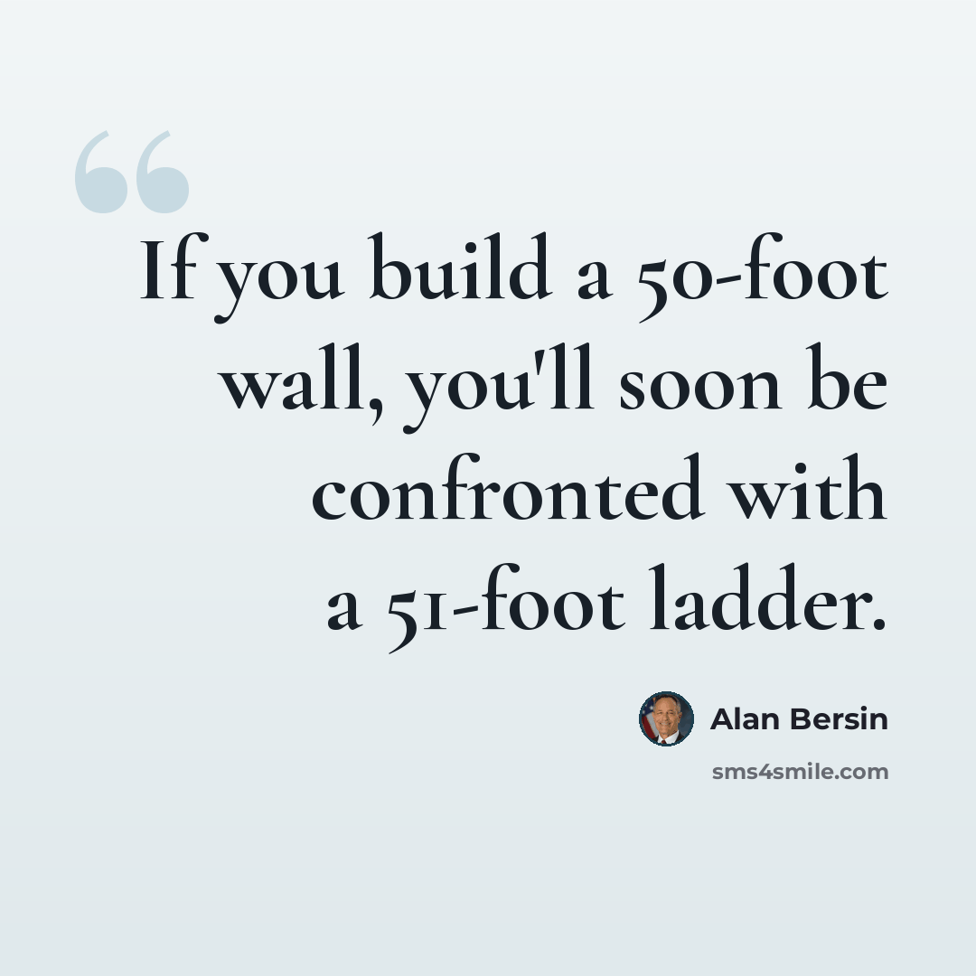 “If you build a 50-foot wall, you'll soon be confronted with a 51-foot ladder.” quote by Alan Bersin