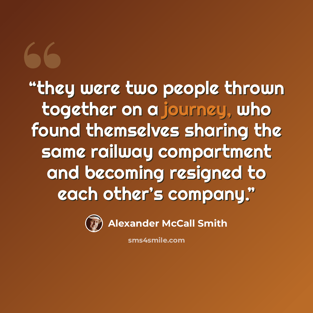 “they were two people thrown together on a journey, who found themselves sharing the same railway compartment and becoming resigned to each other’s company.” quote by Alexander McCall Smith