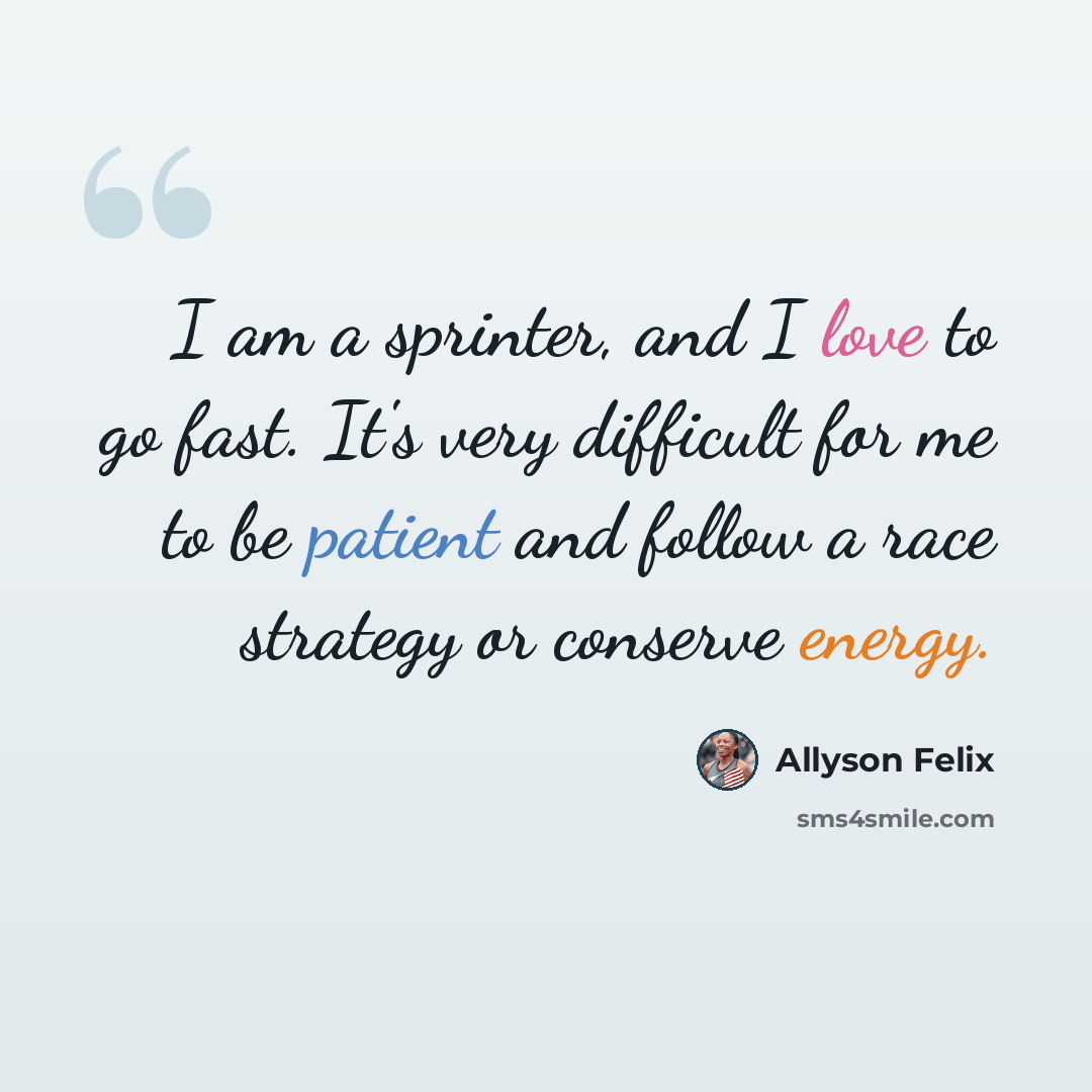“I am a sprinter, and I love to go fast. It's very difficult for me to be patient and follow a race strategy or conserve energy.” quote by Allyson Felix