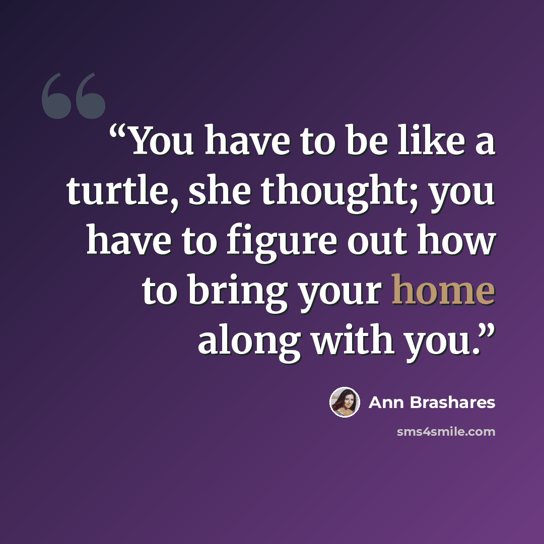 “You have to be like a turtle, she thought; you have to figure out how to bring your home along with you.” quote by Ann Brashares