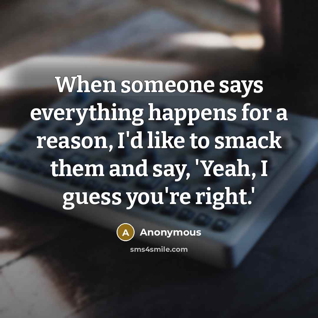 “When someone says everything happens for a reason, I'd like to smack them and say, 'Yeah, I guess you're right.'” quote by Anonymous