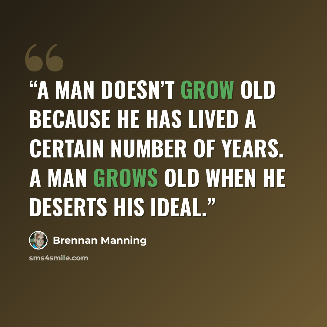 “A man doesn’t grow old because he has lived a certain number of years. A man grows old when he deserts his ideal.” quote by Brennan Manning