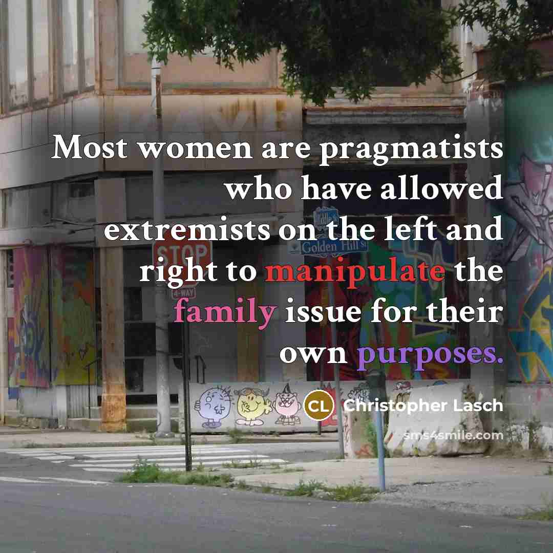“Most women are pragmatists who have allowed extremists on the left and right to manipulate the family issue for their own purposes.” quote by Christopher Lasch