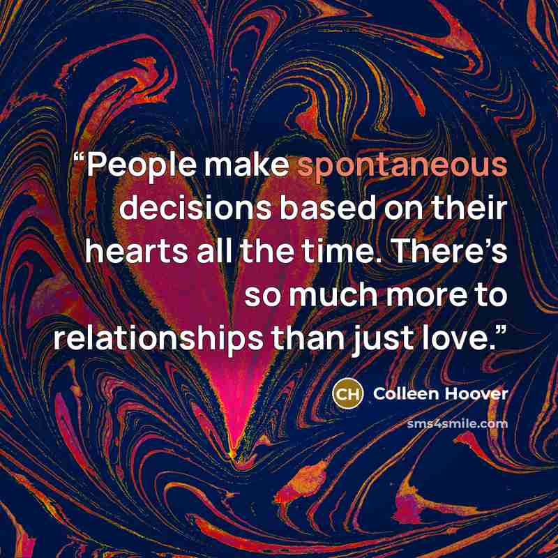 “People make spontaneous decisions based on their hearts all the time. There’s so much more to relationships than just love.” quote by Colleen Hoover