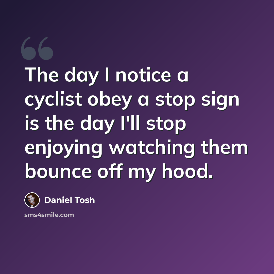 “The day I notice a cyclist obey a stop sign is the day I'll stop enjoying watching them bounce off my hood.” quote by Daniel Tosh